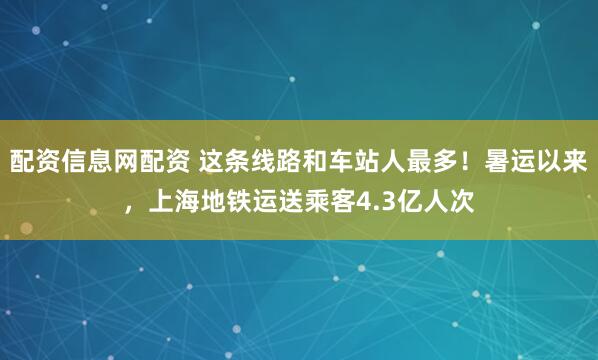 配资信息网配资 这条线路和车站人最多！暑运以来，上海地铁运送乘客4.3亿人次
