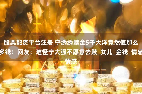 股票配资平台注册 宁绣绣赎金5千大洋竟然值那么多钱！网友：难怪宁大强不愿意去赎_女儿_金钱_情感