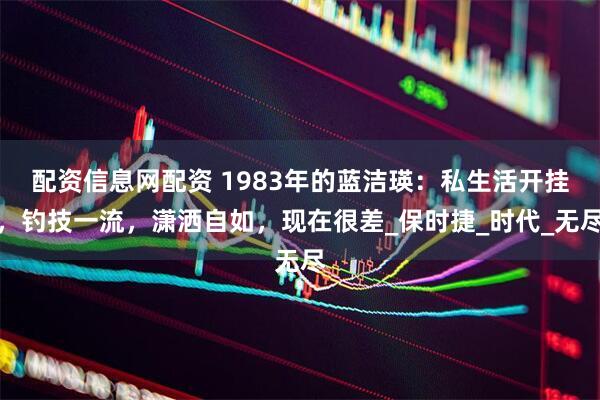 配资信息网配资 1983年的蓝洁瑛：私生活开挂，钓技一流，潇洒自如，现在很差_保时捷_时代_无尽